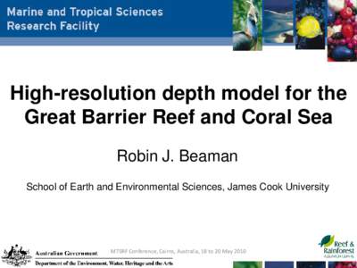 High-resolution depth model for the Great Barrier Reef and Coral Sea Robin J. Beaman School of Earth and Environmental Sciences, James Cook University  MTSRF Conference, Cairns, Australia, 18 to 20 May 2010