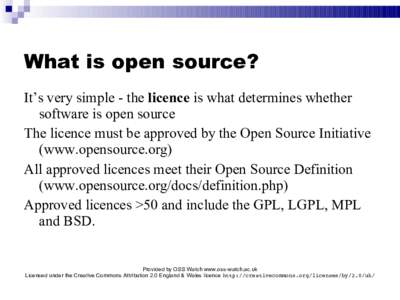 What is open source? It’s very simple - the licence is what determines whether software is open source The licence must be approved by the Open Source Initiative (www.opensource.org) All approved licences meet their Op