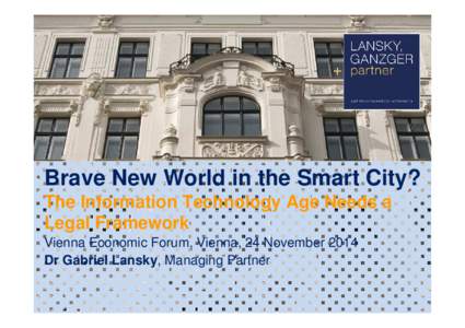 Brave New World in the Smart City? The Information Technology Age Needs a Legal Framework Vienna Economic Forum, Vienna, 24 November 2014 Dr Gabriel Lansky, Managing Partner