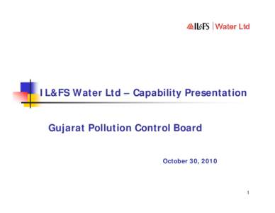 IL&FS Water Ltd – Capability Presentation Gujarat Pollution Control Board October 30, 2010 1