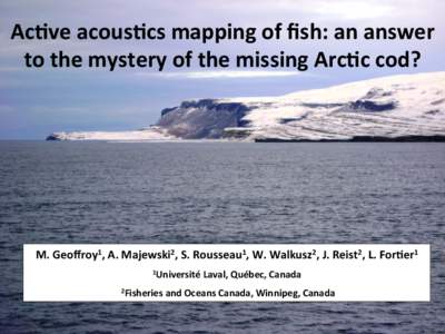 Ac#ve	
  acous#cs	
  mapping	
  of	
  ﬁsh:	
  an	
  answer	
   to	
  the	
  mystery	
  of	
  the	
  missing	
  Arc#c	
  cod?	
  	
   M.	
  Geoﬀroy1,	
  A.	
  Majewski2,	
  S.	
  Rousseau1,	
  W.