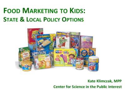 FOOD	
  MARKETING	
  TO	
  KIDS:	
   STATE	
  &	
  LOCAL	
  POLICY	
  OPTIONS	
   	
   Kate	
  Klimczak,	
  MPP	
   Center	
  for	
  Science	
  in	
  the	
  Public	
  Interest	
  