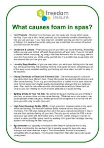 What causes foam in spas?  Hair Products - Residue from shampoo, gel, hair spray and mouse will all cause foaming. If you use a lot of these products, you may want to consider showering before you use your spa. If you