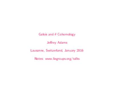 Galois and θ Cohomology Jeffrey Adams Lausanne, Switzerland, January 2016 Notes: www.liegroups.org/talks  Galois Cohomology