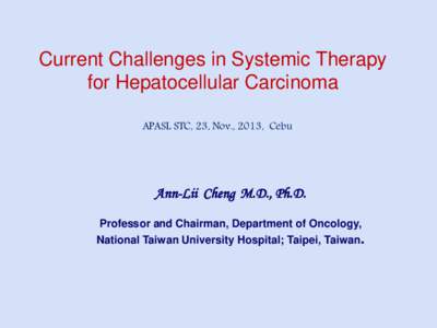 Current Challenges in Systemic Therapy for Hepatocellular Carcinoma APASL STC, 23, Nov., 2013, Cebu Ann-Lii Cheng M.D., Ph.D. Professor and Chairman, Department of Oncology,
