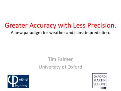 Greater Accuracy with Less Precision. A new paradigm for weather and climate prediction. Tim Palmer University of Oxford