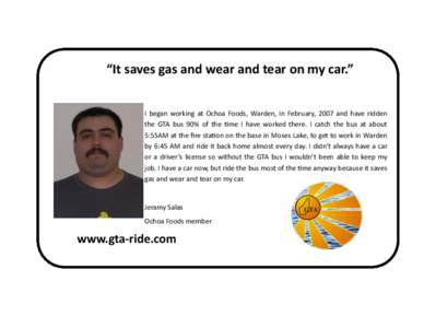 “It saves gas and wear and tear on my car.” I began working at Ochoa Foods, Warden, in February, 2007 and have ridden the GTA bus 90% of the time I have worked there. I catch the bus at about 5:55AM at the fire stati