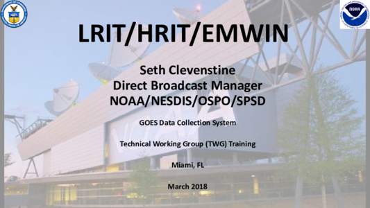 LRIT/HRIT/EMWIN Seth Clevenstine Direct Broadcast Manager NOAA/NESDIS/OSPO/SPSD GOES Data Collection System Technical Working Group (TWG) Training