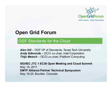 Open Grid Forum OGF Standards for the Cloud	
 Alan Sill – OGF VP of Standards, Texas Tech University Andy Edmonds – OCCI co-chair, Intel Corporation Thijs Metsch – OCCI co-chair, Platform Computing ISO/IEC JTC 1 SC