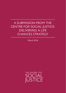 A SUBMISSION FROM THE CENTRE FOR SOCIAL JUSTICE: DELIVERING A LIFE CHANCES STRATEGY March 2016