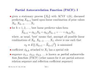 Partial Autocorrelation Function (PACF): I • given a stationary process {Xt} with ACVF γ(h), discussed predicting Xh+1 based upon linear combination of prior values Xh, Xh−1, . . . , X1 • for h = 1, 2, . . ., best