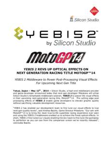 YEBIS 2 REVS UP OPTICAL EFFECTS ON NEXT GENERATION RACING TITLE MOTOGP™14 YEBIS 2 Middleware to Power Post-Processing Visual Effects For Upcoming Next Gen Title Tokyo, Japan – May 12th , 2014 – Silicon Studio, a hi