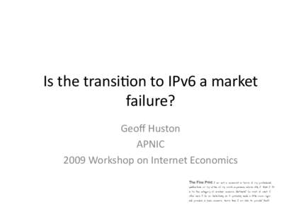 Is	
  the	
  transi+on	
  to	
  IPv6	
  a	
  market	
   failure?	
   Geoﬀ	
  Huston	
   APNIC	
   2009	
  Workshop	
  on	
  Internet	
  Economics	
   The Fine Print: I am not a economist in terms of my 
