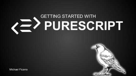 GETTING STARTED WITH  PURESCRIPT Michael Ficarra