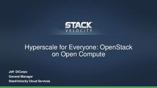Hyperscale for Everyone: OpenStack on Open Compute Jeff DiCorpo General Manager  StackVelocity Cloud Services