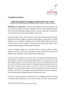 FOR IMMEDIATE RELEASE  Public day tickets for Singapore Airshow 2014 now on sale Improvements in security checks and shuttle services to enhance visitors’ experience SINGAPORE, 31 October 2013 – Tickets for the Singa