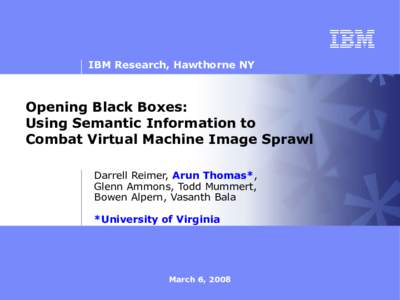 IBM Research, Hawthorne NY  Opening Black Boxes: Using Semantic Information to Combat Virtual Machine Image Sprawl Darrell Reimer, Arun Thomas*,