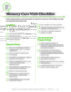 Memory Care Visit Checklist When visiting memory care communities on behalf of a loved one, this checklist can help you make the most of your tour. Location: Location is convenient for visiting