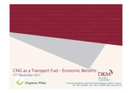 CNG as a Transport Fuel - Economic Benefits 17th November 2011 Fingleton White 6 Grand Canal Wharf, South Dock Road, Ringsend, Dublin 4, Ireland. Tel: +Fax: +Web: www.dkm.ie