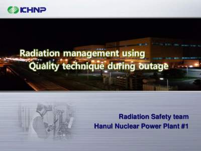 Radiation management using Quality technique during outage Radiation Safety team Hanul Nuclear Power Plant #1