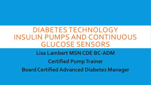 DIABETES TECHNOLOGY INSULIN PUMPS AND CONTINUOUS GLUCOSE SENSORS Lisa Lambert MSN CDE BC-ADM Certified Pump Trainer Board Certified Advanced Diabetes Manager