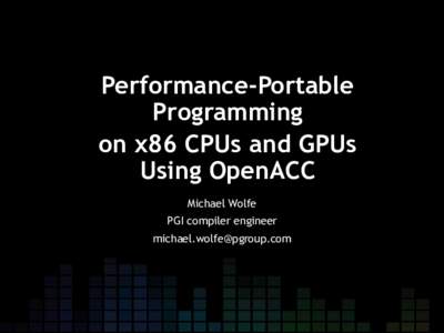 Performance-Portable Programming on x86 CPUs and GPUs Using OpenACC Michael Wolfe PGI compiler engineer