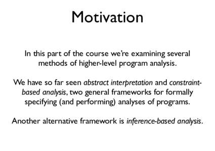 Motivation In this part of the course we’re examining several methods of higher-level program analysis. We have so far seen abstract interpretation and constraintbased analysis, two general frameworks for formally spec