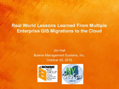 Real World Lessons Learned From Multiple Enterprise GIS Migrations to the Cloud Jim Hall Bowne Management Systems, Inc. October 30, 2015