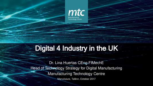 Digital 4 Industry in the UK Dr. Lina Huertas CEng FIMechE Head of Technology Strategy for Digital Manufacturing Manufacturing Technology Centre Manufuture, Tallinn, October 2017