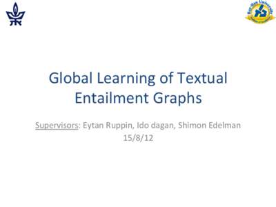 Global	
  Learning	
  of	
  Textual	
   Entailment	
  Graphs	
 Supervisors:	
  Eytan	
  Ruppin,	
  Ido	
  dagan,	
  Shimon	
  Edelman	
   	
  Natural	
  Language	
  Understanding