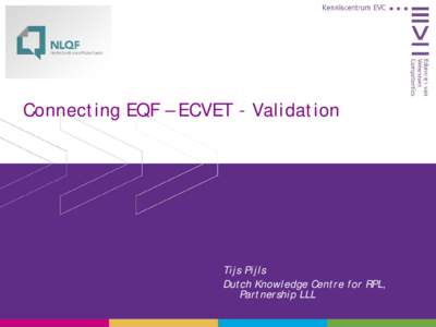 Connecting EQF – ECVET - Validation  Tijs Pijls Dutch Knowledge Centre for RPL, Partnership LLL