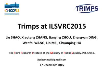 Trimps at ILSVRC2015 Jie SHAO, Xiaoteng ZHANG, Jianying ZHOU, Zhengyan DING, Wenfei WANG, Lin MEI, Chuanping HU The Third Research Institute of the Ministry of Public Security, P.R. China. 