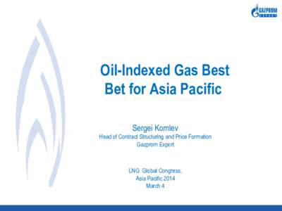 Oil-Indexed Gas Best Bet for Asia Pacific Sergei Komlev Head of Contract Structuring and Price Formation Gazprom Export