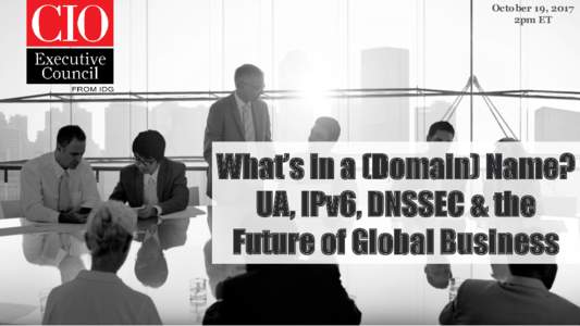 October 19, 2017 2pm ET What’s in a (Domain) Name? UA, IPv6, DNSSEC & the Future of Global Business