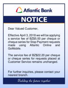Dear Valued Customer, Effective April 3, 2018 we will be applying a service fee of BZ$5.00 per cheque or cheque series for Stop Payment requests made using Atlantic Online and GoMobile.