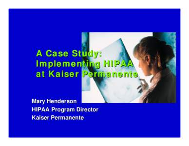 A Case Study: Implementing HIPAA at Kaiser Permanente Mary Henderson HIPAA Program Director Kaiser Permanente