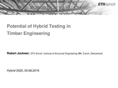 Potential of Hybrid Testing in Timber Engineering Robert Jockwer, ETH Zurich, Institute of Structural Engineering IBK, Zurich, Switzerland  Hybrid 2020, 