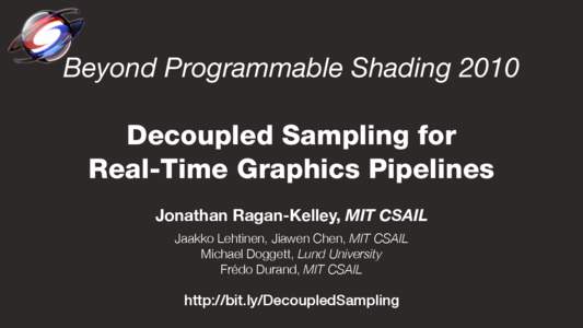 Beyond Programmable Shading 2010 Decoupled Sampling for Real-Time Graphics Pipelines Jonathan Ragan-Kelley, MIT CSAIL Jaakko Lehtinen, Jiawen Chen, MIT CSAIL Michael Doggett, Lund University