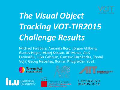 The Visual Object Tracking VOT-TIR2015 Challenge Results Michael Felsberg, Amanda Berg, Jörgen Ahlberg, Gustav Häger, Matej Kristan, Jiři Matas, Aleš Leonardis, Luka Čehovin, Gustavo Fernández, Tomáš