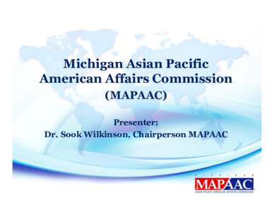 Michigan Asian Pacific American Affairs Commission (MAPAAC) Presenter: Dr. Sook Wilkinson, Chairperson MAPAAC
