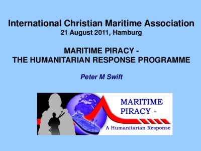 International Christian Maritime Association 21 August 2011, Hamburg MARITIME PIRACY THE HUMANITARIAN RESPONSE PROGRAMME Peter M Swift