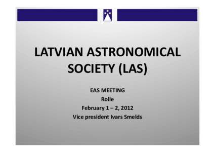 LATVIAN	
  ASTRONOMICAL	
   SOCIETY	
  (LAS)	
   EAS	
  MEETING	
   Rolle	
   February	
  1	
  –	
  2,	
  2012	
   Vice	
  president	
  Ivars	
  Smelds	
  	
  