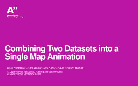 Combining Two Datasets into a Single Map Animation Salla Multimäki1, Antti Mäkilä2, Jari Korpi1, Paula Ahonen-Rainio1 1) Department of Real Estate, Planning and Geoinformatics 2) Department of Computer Science