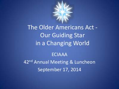 The Older Americans Act Our Guiding Star in a Changing World ECIAAA 42nd Annual Meeting & Luncheon September 17, 2014