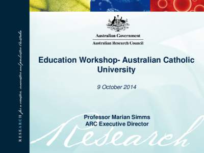 Education Workshop- Australian Catholic University 9 October 2014 Professor Marian Simms ARC Executive Director