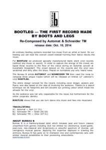 BOOTLEG — THE FIRST RECORD MADE BY BOOTS AND LEGS Re-Composed by Automat & Schneider TM release date: Oct. 10, 2014 An ordinary bootleg contains recorded live music from an artist or band. On our bootleg you can hear t