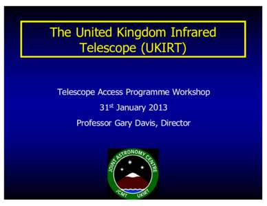 The United Kingdom Infrared Telescope (UKIRT) Telescope Access Programme Workshop 31st January 2013 Professor Gary Davis, Director