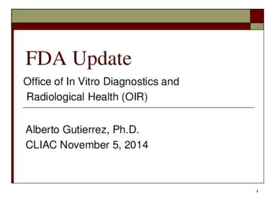 FDA Update Office of In Vitro Diagnostics and Radiological Health (OIR) Alberto Gutierrez, Ph.D. CLIAC November 5, 2014