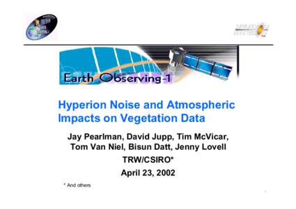 Hyperion Noise and Atmospheric Impacts on Vegetation Data Jay Pearlman, David Jupp, Tim McVicar, Tom Van Niel, Bisun Datt, Jenny Lovell TRW/CSIRO* April 23, 2002