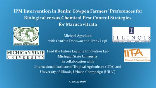 IPM Intervention in Benin: Cowpea Farmers’ Preferences for Biological versus Chemical Pest Control Strategies for Maruca vitrata Michael Agyekum with Cynthia Donovan and Frank Lupi Feed the Future Legume Innovation Lab